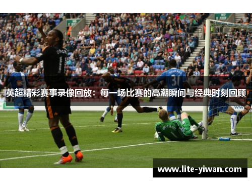 英超精彩赛事录像回放：每一场比赛的高潮瞬间与经典时刻回顾