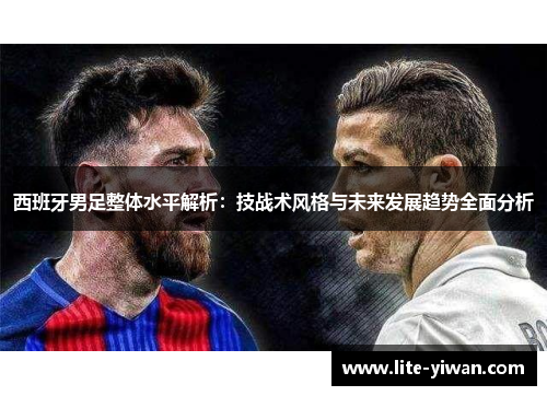 西班牙男足整体水平解析：技战术风格与未来发展趋势全面分析