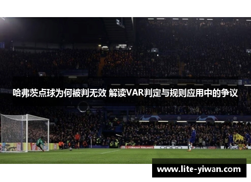 哈弗茨点球为何被判无效 解读VAR判定与规则应用中的争议