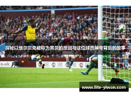 探秘以维尔贝克被称为黑贝的原因与这位球员绰号背后的故事