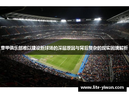 意甲俱乐部难以建设新球场的深层原因与背后复杂的现实困境解析