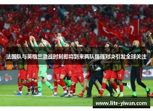 法国队与英格兰激战时刻即将到来两队强强对决引发全球关注 法国队与英格兰激战时刻即将到来两队强强对决引发全球关注