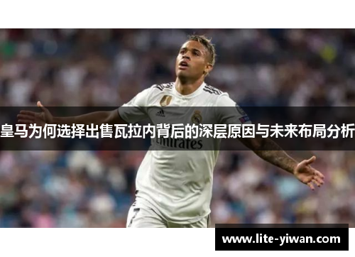皇马为何选择出售瓦拉内背后的深层原因与未来布局分析