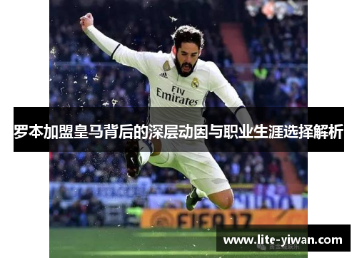 罗本加盟皇马背后的深层动因与职业生涯选择解析