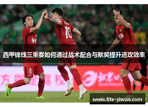 西甲锋线三重奏如何通过战术配合与默契提升进攻效率