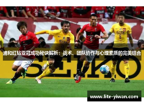 浦和红钻亚冠成功秘诀解析：战术、团队协作与心理素质的完美结合
