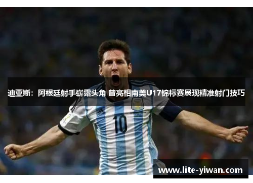 迪亚斯：阿根廷射手崭露头角 曾亮相南美U17锦标赛展现精准射门技巧
