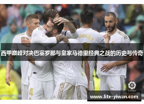 西甲巅峰对决巴塞罗那与皇家马德里经典之战的历史与传奇 西甲巅峰对决巴塞罗那与皇家马德里经典之战的历史与传奇