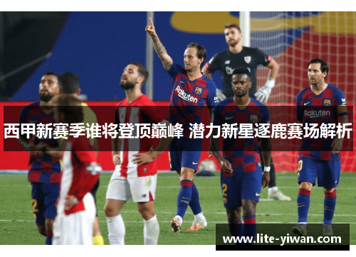 西甲新赛季谁将登顶巅峰 潜力新星逐鹿赛场解析