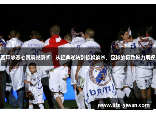 西甲联赛心灵震撼瞬间:从经典逆转到惊艳绝杀,足球的极致魅力展现 西甲联赛心灵震撼瞬间:从经典逆转到惊艳绝杀,足球的极致魅力展现