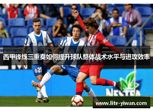 西甲锋线三重奏如何提升球队整体战术水平与进攻效率 西甲锋线三重奏如何提升球队整体战术水平与进攻效率