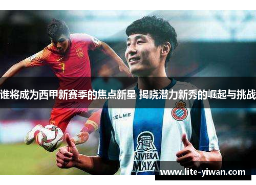 谁将成为西甲新赛季的焦点新星 揭晓潜力新秀的崛起与挑战