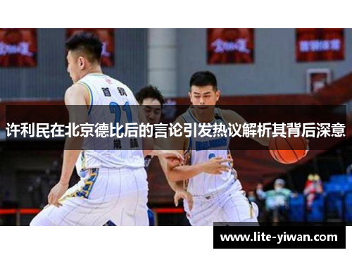 许利民在北京德比后的言论引发热议解析其背后深意 许利民在北京德比后的言论引发热议解析其背后深意