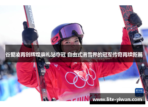 谷爱凌再创辉煌崇礼站夺冠 自由式滑雪界的冠军传奇再续新篇