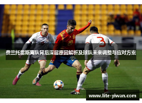 费兰托雷斯离队背后深层原因解析及球队未来调整与应对方案 费兰托雷斯离队背后深层原因解析及球队未来调整与应对方案