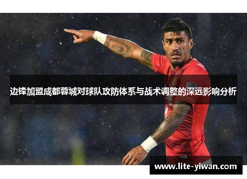 边锋加盟成都蓉城对球队攻防体系与战术调整的深远影响分析 边锋加盟成都蓉城对球队攻防体系与战术调整的深远影响分析