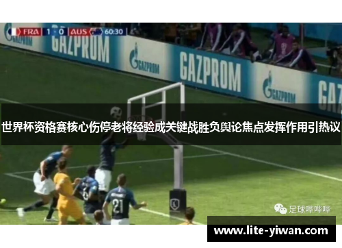 世界杯资格赛核心伤停老将经验成关键战胜负舆论焦点发挥作用引热议 世界杯资格赛核心伤停老将经验成关键战胜负舆论焦点发挥作用引热议