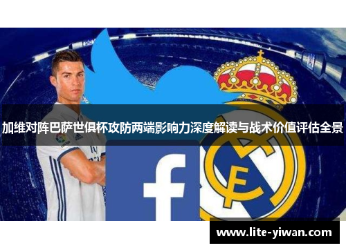 加维对阵巴萨世俱杯攻防两端影响力深度解读与战术价值评估全景