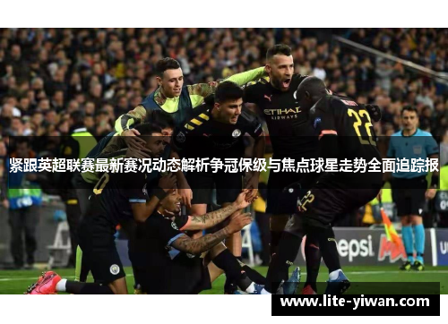 紧跟英超联赛最新赛况动态解析争冠保级与焦点球星走势全面追踪报