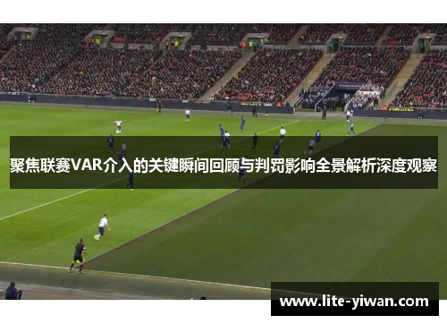 聚焦联赛VAR介入的关键瞬间回顾与判罚影响全景解析深度观察