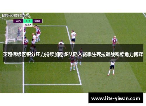 英超保级区积分压力持续加剧多队陷入赛季生死拉锯战残酷角力博弈
