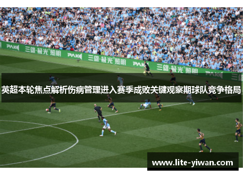 英超本轮焦点解析伤病管理进入赛季成败关键观察期球队竞争格局