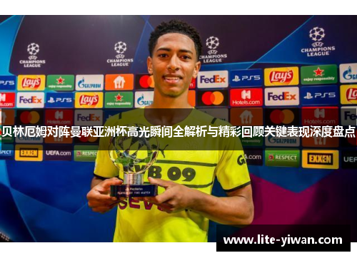 贝林厄姆对阵曼联亚洲杯高光瞬间全解析与精彩回顾关键表现深度盘点