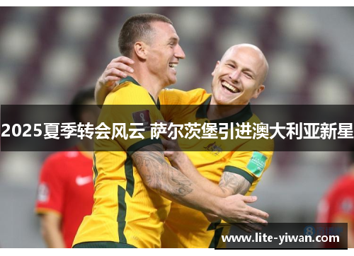 2025夏季转会风云 萨尔茨堡引进澳大利亚新星