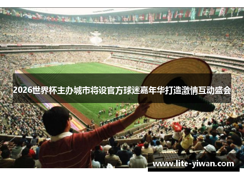 2026世界杯主办城市将设官方球迷嘉年华打造激情互动盛会