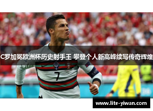C罗加冕欧洲杯历史射手王 攀登个人新高峰续写传奇辉煌