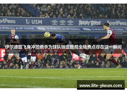 伊尔迪兹飞身冲顶绝杀为球队锁定胜局全场焦点尽在这一瞬间