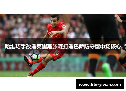 哈维巧手改造克里斯滕森打造巴萨防守型中场核心