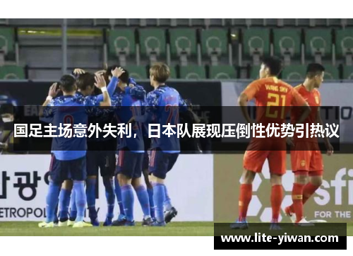 国足主场意外失利，日本队展现压倒性优势引热议