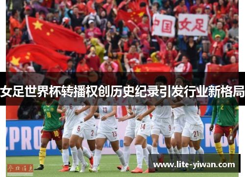 女足世界杯转播权创历史纪录引发行业新格局
