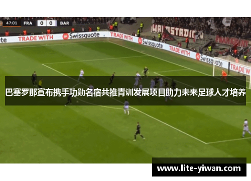 巴塞罗那宣布携手功勋名宿共推青训发展项目助力未来足球人才培养