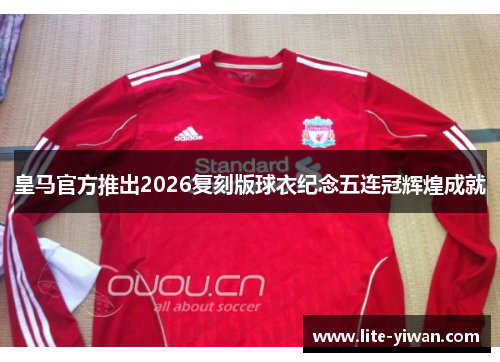 皇马官方推出2026复刻版球衣纪念五连冠辉煌成就