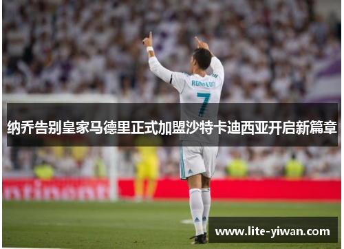 纳乔告别皇家马德里正式加盟沙特卡迪西亚开启新篇章