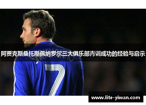 阿贾克斯桑托斯佩纳罗尔三大俱乐部青训成功的经验与启示