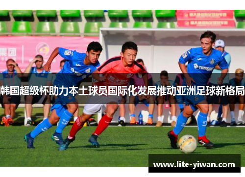 韩国超级杯助力本土球员国际化发展推动亚洲足球新格局