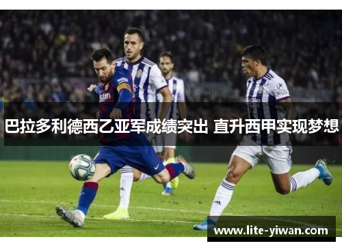 巴拉多利德西乙亚军成绩突出 直升西甲实现梦想 巴拉多利德西乙亚军成绩突出 直升西甲实现梦想