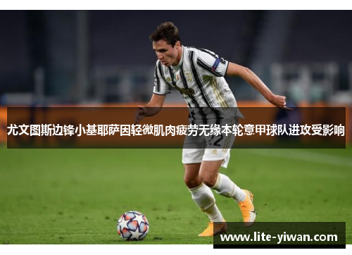尤文图斯边锋小基耶萨因轻微肌肉疲劳无缘本轮意甲球队进攻受影响 尤文图斯边锋小基耶萨因轻微肌肉疲劳无缘本轮意甲球队进攻受影响