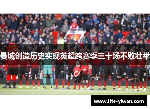 曼城创造历史实现英超跨赛季三十场不败壮举 曼城创造历史实现英超跨赛季三十场不败壮举