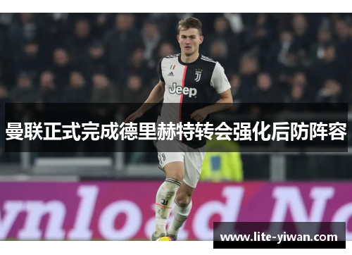 曼联正式完成德里赫特转会强化后防阵容