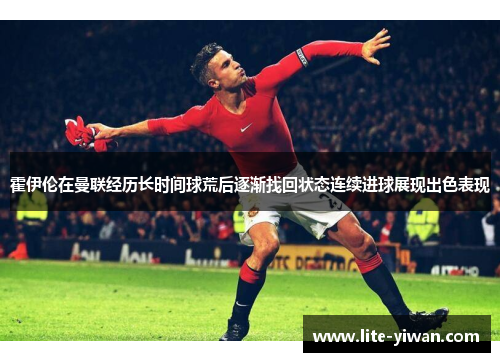 霍伊伦在曼联经历长时间球荒后逐渐找回状态连续进球展现出色表现 霍伊伦在曼联经历长时间球荒后逐渐找回状态连续进球展现出色表现