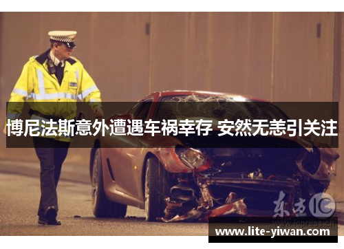 博尼法斯意外遭遇车祸幸存 安然无恙引关注