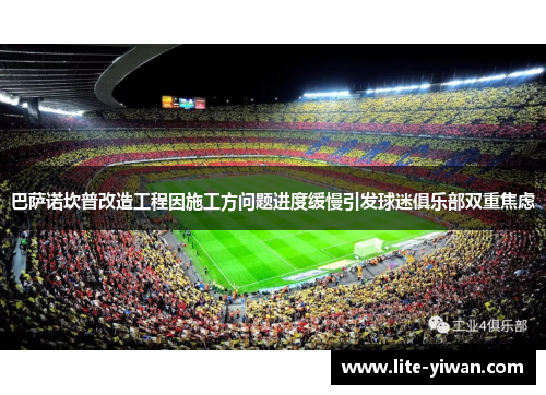 巴萨诺坎普改造工程因施工方问题进度缓慢引发球迷俱乐部双重焦虑