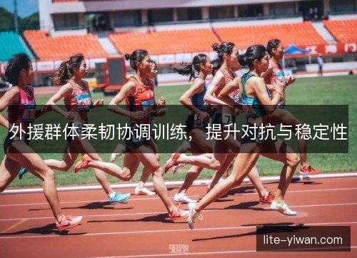 外援群体柔韧协调训练，提升对抗与稳定性