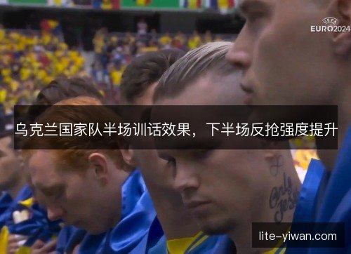 乌克兰国家队半场训话效果，下半场反抢强度提升